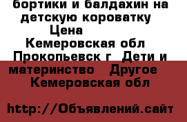 бортики и балдахин на детскую короватку › Цена ­ 1 000 - Кемеровская обл., Прокопьевск г. Дети и материнство » Другое   . Кемеровская обл.